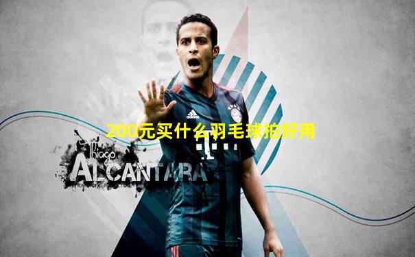 200元买什么羽毛球拍好用