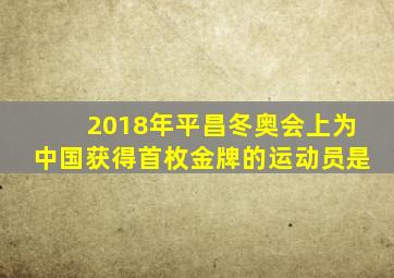 2018年平昌冬奥会上为中国获得首枚金牌的运动员是