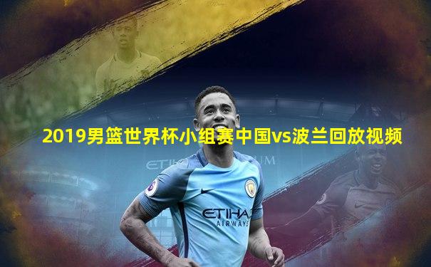 2019男篮世界杯小组赛中国vs波兰回放视频