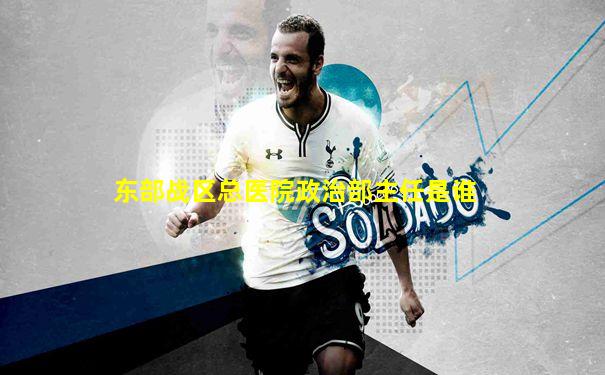 东部战区总医院政治部主任是谁