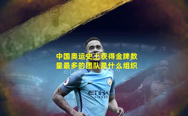 中国奥运史上获得金牌数量最多的团队是什么组织