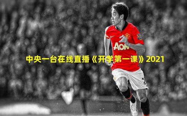中央一台在线直播《开学第一课》2021