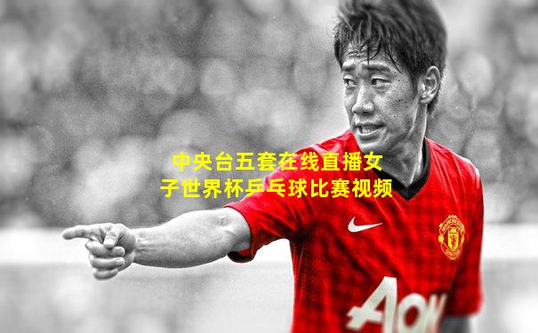 中央台五套在线直播女子世界杯乒乓球比赛视频