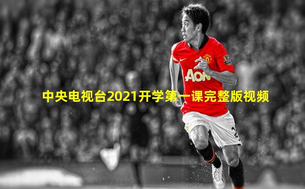 中央电视台2021开学第一课完整版视频