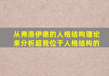 从弗洛伊德的人格结构理论来分析超我位于人格结构的