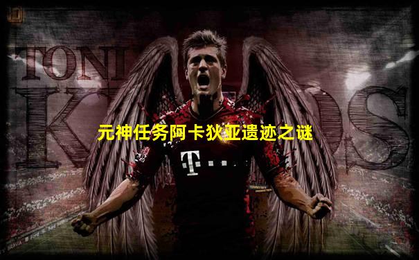 元神任务阿卡狄亚遗迹之谜
