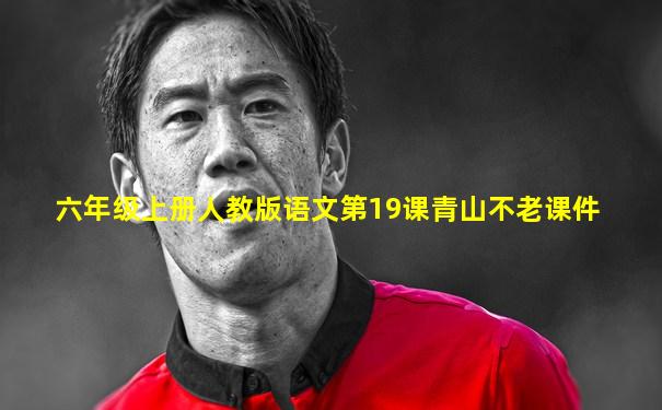 六年级上册人教版语文第19课青山不老课件