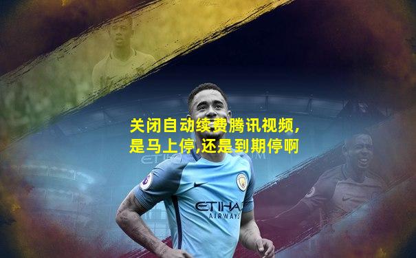 关闭自动续费腾讯视频,是马上停,还是到期停啊