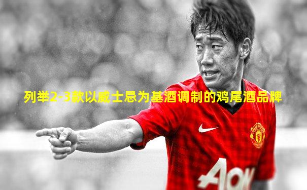 列举2-3款以威士忌为基酒调制的鸡尾酒品牌