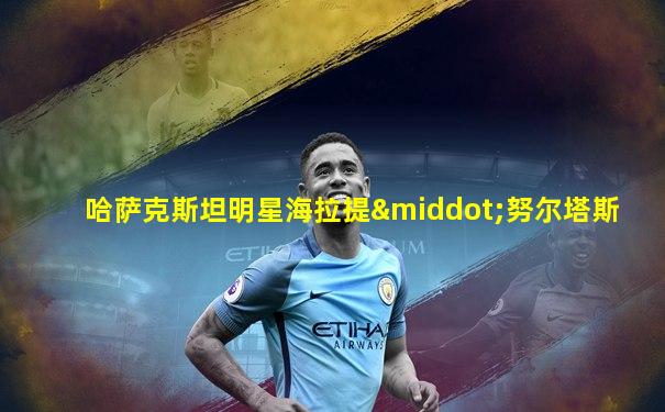 哈萨克斯坦明星海拉提·努尔塔斯