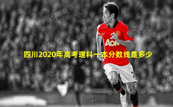 四川2020年高考理科一本分数线是多少