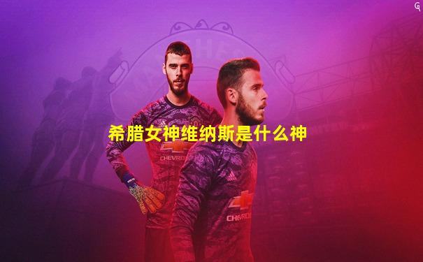 希腊女神维纳斯是什么神