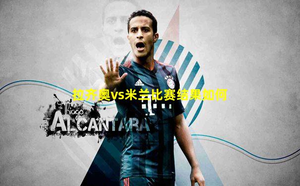 拉齐奥vs米兰比赛结果如何