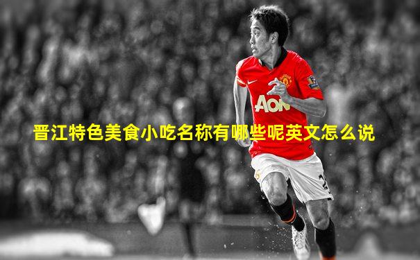 晋江特色美食小吃名称有哪些呢英文怎么说