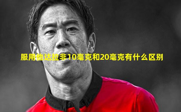 服用他达拉非10毫克和20毫克有什么区别