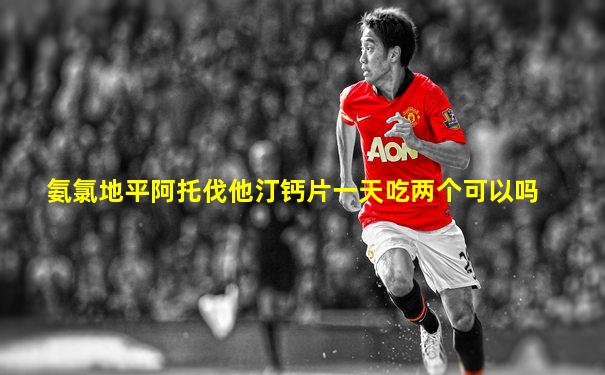 氨氯地平阿托伐他汀钙片一天吃两个可以吗