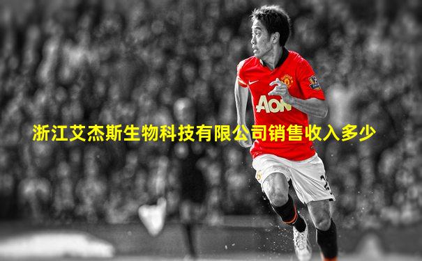 浙江艾杰斯生物科技有限公司销售收入多少