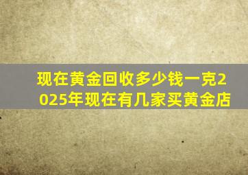 现在黄金回收多少钱一克2025年现在有几家买黄金店