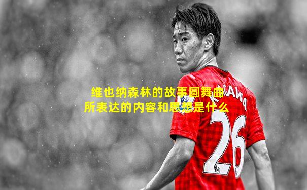 维也纳森林的故事圆舞曲所表达的内容和思想是什么