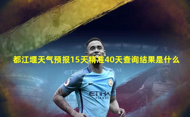 都江堰天气预报15天精准40天查询结果是什么