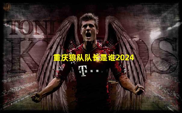 重庆狼队队长是谁2024