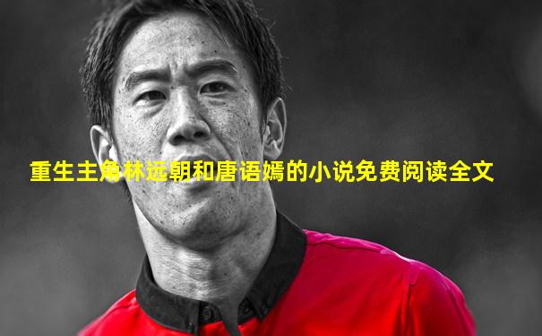 重生主角林远朝和唐语嫣的小说免费阅读全文