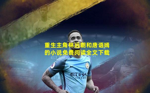 重生主角林远朝和唐语嫣的小说免费阅读全文下载