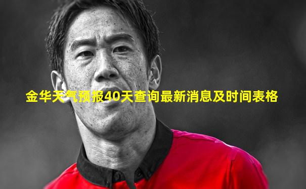 金华天气预报40天查询最新消息及时间表格