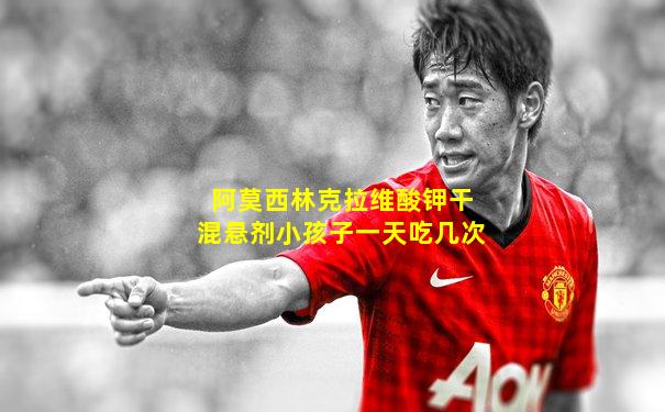 阿莫西林克拉维酸钾干混悬剂小孩子一天吃几次