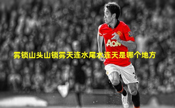 雾锁山头山锁雾天连水尾水连天是哪个地方