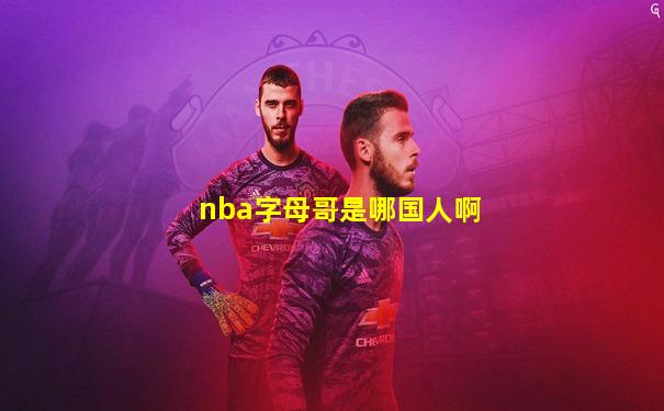 nba字母哥是哪国人啊