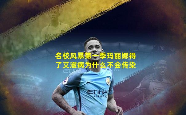 名校风暴第一季玛丽娜得了艾滋病为什么不会传染