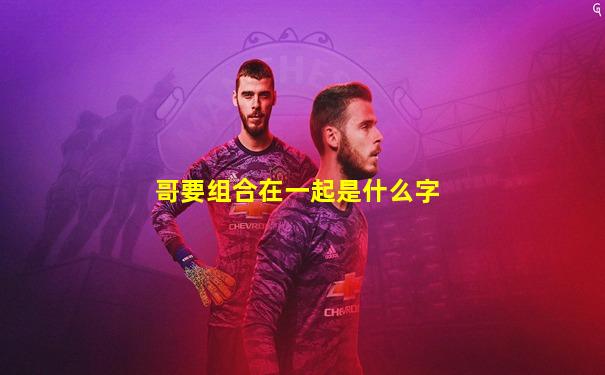 哥要组合在一起是什么字