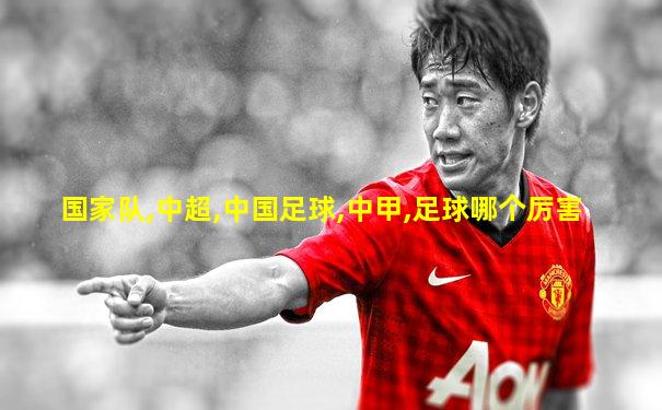 国家队,中超,中国足球,中甲,足球哪个厉害