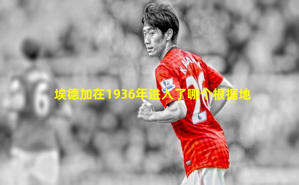 埃德加在1936年进入了哪个根据地