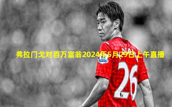 弗拉门戈对百万富翁2024年5月29日上午直播