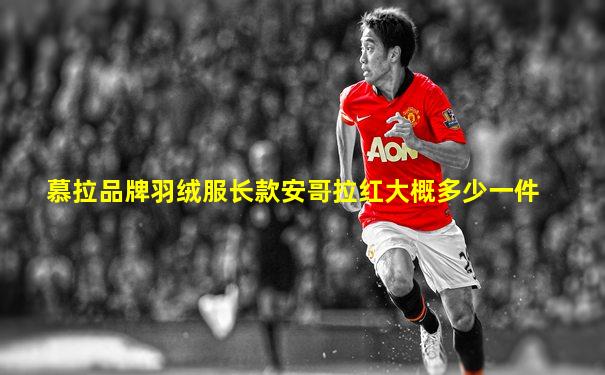 慕拉品牌羽绒服长款安哥拉红大概多少一件