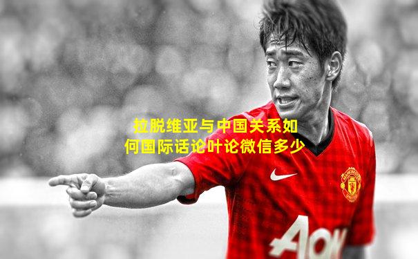 拉脱维亚与中国关系如何国际话论叶论微信多少