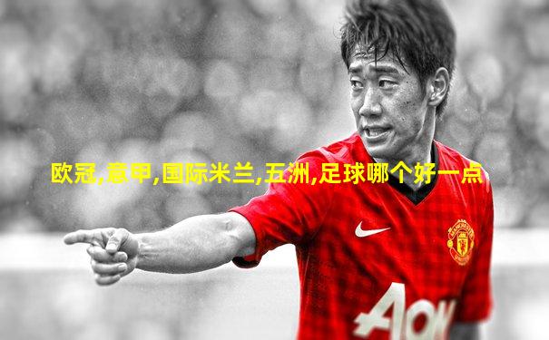 欧冠,意甲,国际米兰,五洲,足球哪个好一点