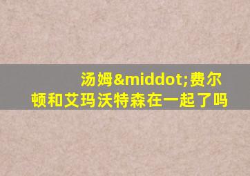汤姆·费尔顿和艾玛沃特森在一起了吗