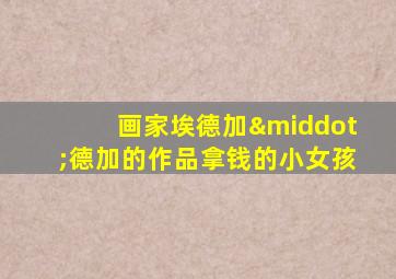 画家埃德加·德加的作品拿钱的小女孩