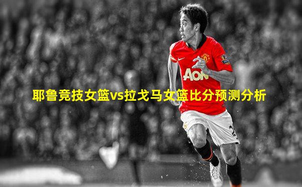 耶鲁竞技女篮vs拉戈马女篮比分预测分析