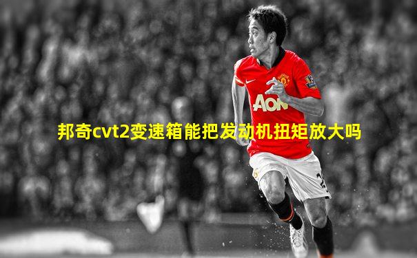 邦奇cvt2变速箱能把发动机扭矩放大吗